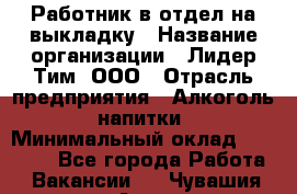 Работник в отдел на выкладку › Название организации ­ Лидер Тим, ООО › Отрасль предприятия ­ Алкоголь, напитки › Минимальный оклад ­ 27 600 - Все города Работа » Вакансии   . Чувашия респ.,Алатырь г.